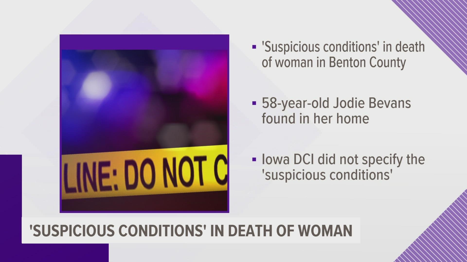 The Iowa Division of Criminal Investigation was called to assist in the investigation due to suspicious nature of Bevans' death and the 'condition of the scene.'