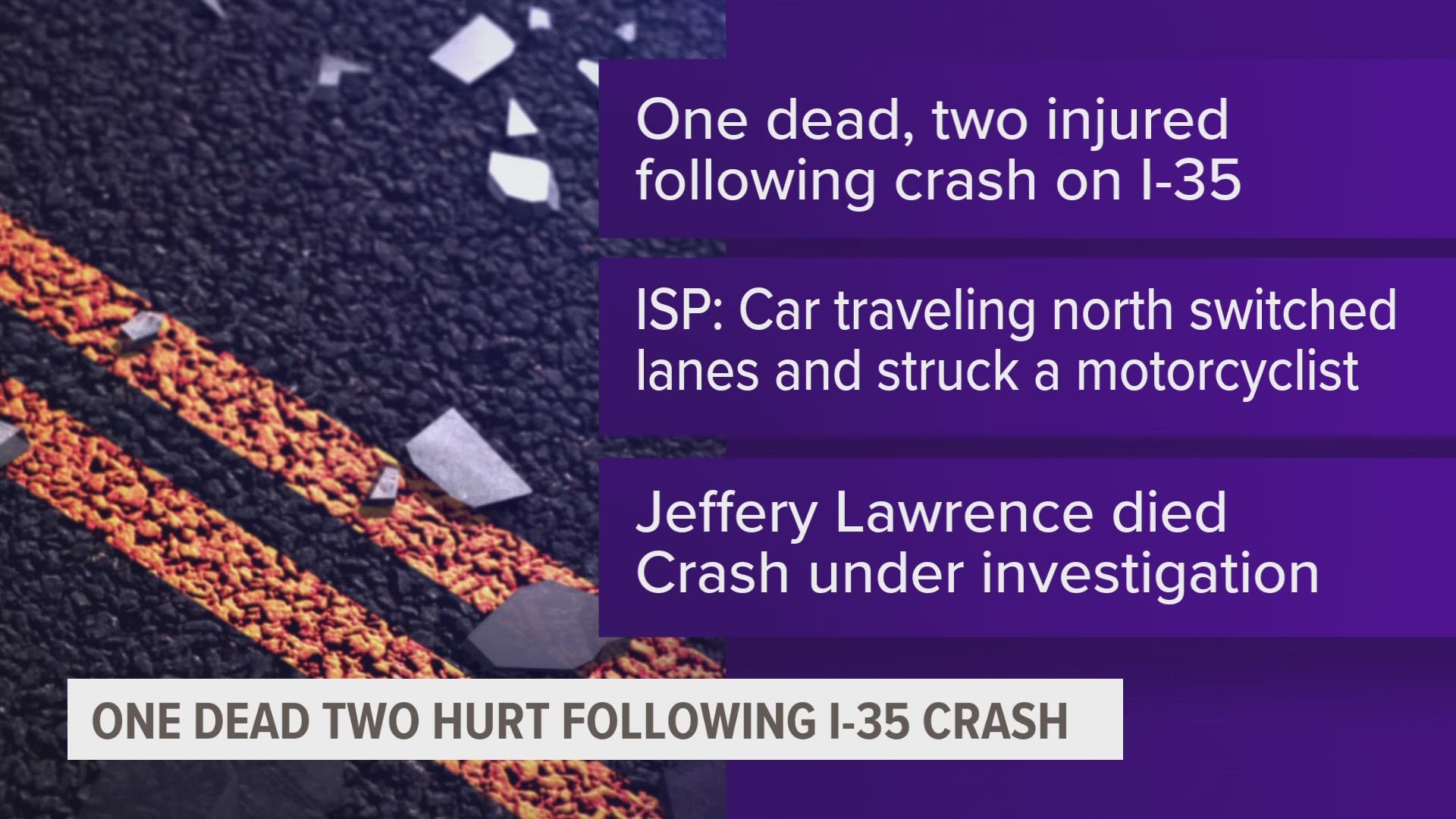 A car was traveling north on I-35 when the driver changed lanes and was struck by an incoming motorcycle.